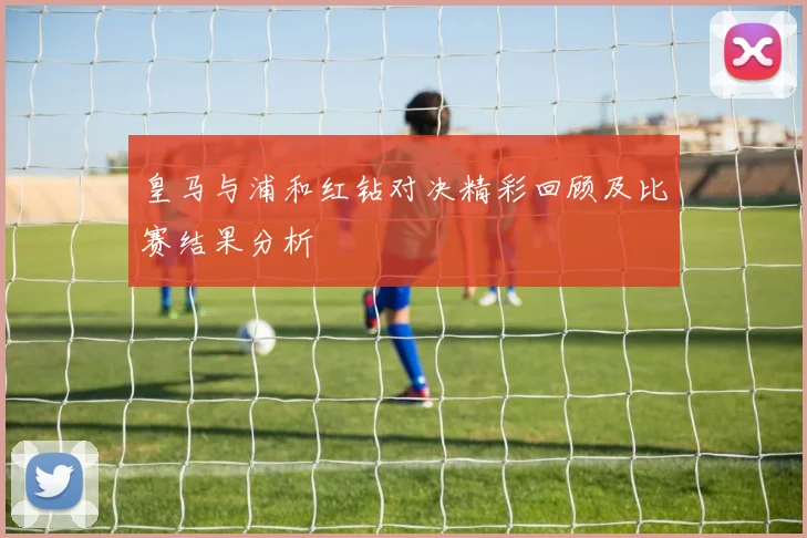 皇马与浦和红钻对决精彩回顾及比赛结果分析