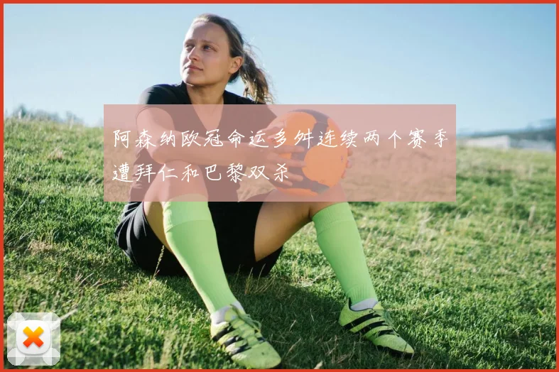 阿森纳欧冠命运多舛连续两个赛季遭拜仁和巴黎双杀
