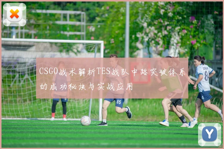 CSGO战术解析TES战队中路突破体系的成功秘诀与实战应用
