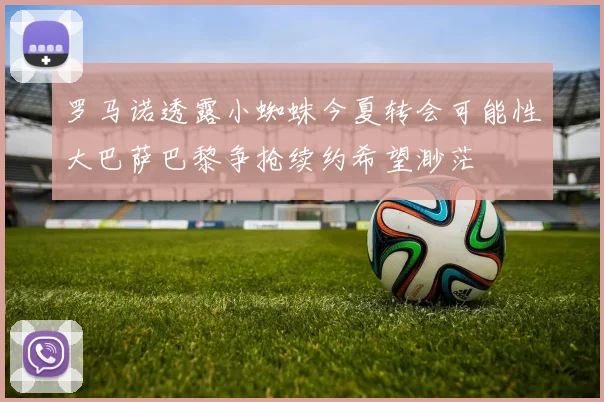 罗马诺透露小蜘蛛今夏转会可能性大巴萨巴黎争抢续约希望渺茫