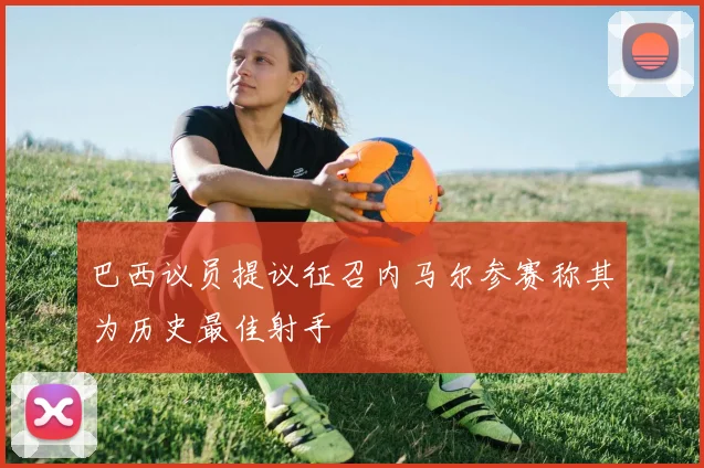 巴西议员提议征召内马尔参赛称其为历史最佳射手