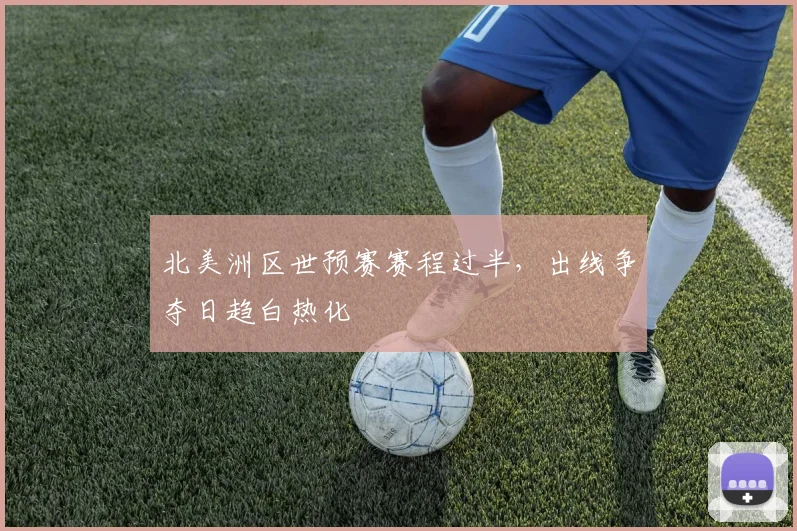 北美洲区世预赛赛程过半，出线争夺日趋白热化