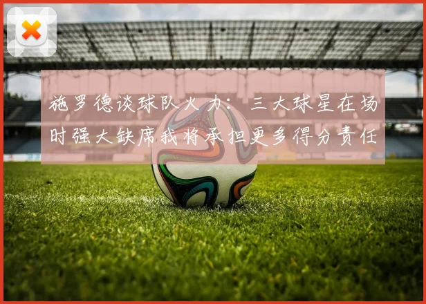 施罗德谈球队火力：三大球星在场时强大缺席我将承担更多得分责任