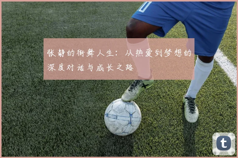 张静的街舞人生：从热爱到梦想的深度对话与成长之路