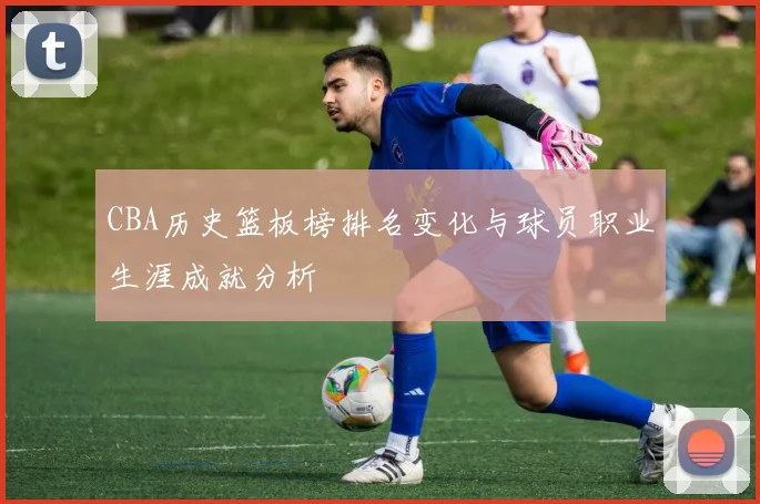 CBA历史篮板榜排名变化与球员职业生涯成就分析