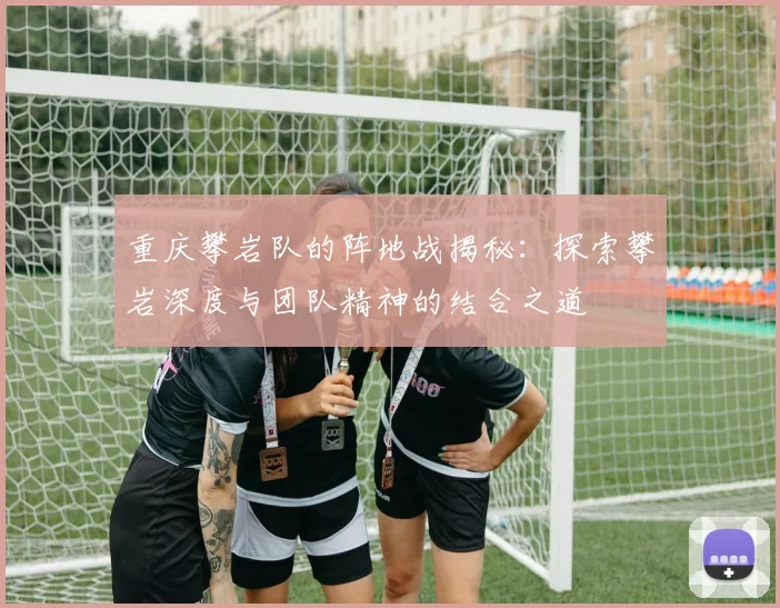 重庆攀岩队的阵地战揭秘：探索攀岩深度与团队精神的结合之道