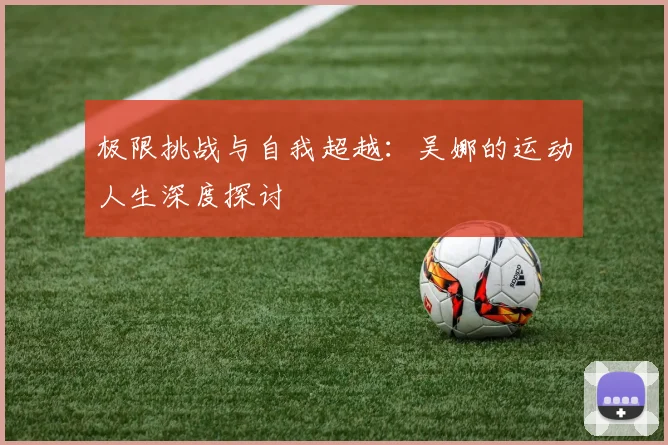 极限挑战与自我超越：吴娜的运动人生深度探讨
