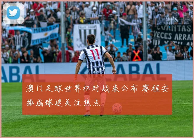 澳门足球世界杯对战表公布 赛程安排成球迷关注焦点