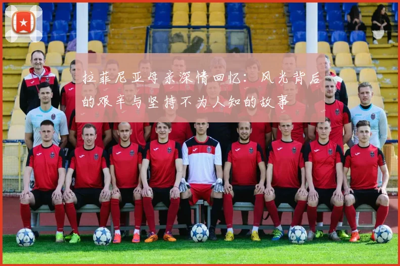 拉菲尼亚母亲深情回忆：风光背后的艰辛与坚持不为人知的故事