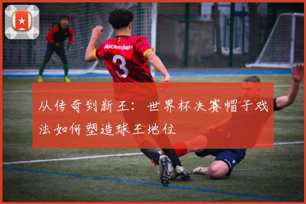 从传奇到新王：世界杯决赛帽子戏法如何塑造球王地位